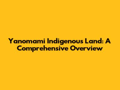 Yanomami Indigenous Land: A Comprehensive Overview