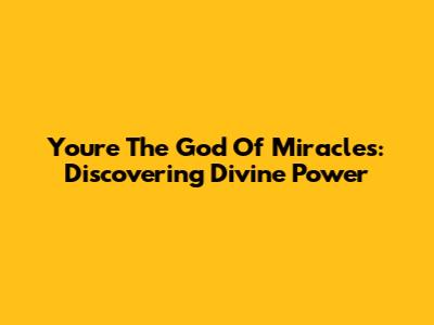 You're The God Of Miracles: Discovering Divine Power