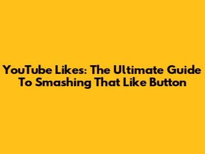 YouTube Likes: The Ultimate Guide To Smashing That Like Button