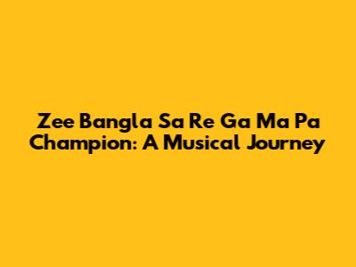 Zee Bangla Sa Re Ga Ma Pa Champion: A Musical Journey