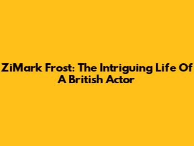 ZiMark Frost: The Intriguing Life Of A British Actor