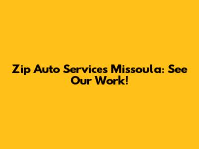 Zip Auto Services Missoula: See Our Work!