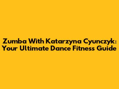 Zumba With Katarzyna Cyunczyk: Your Ultimate Dance Fitness Guide